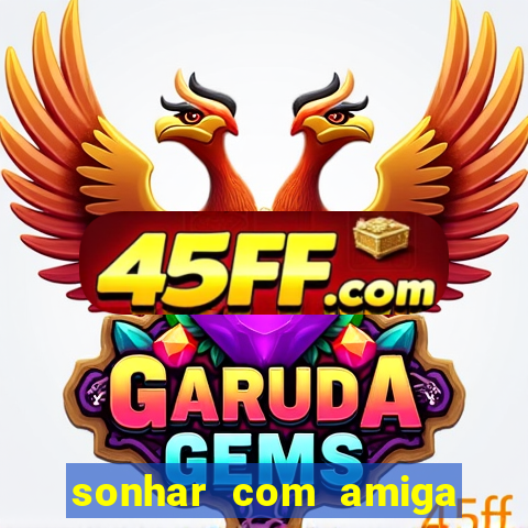 sonhar com amiga falsa no jogo do bicho
